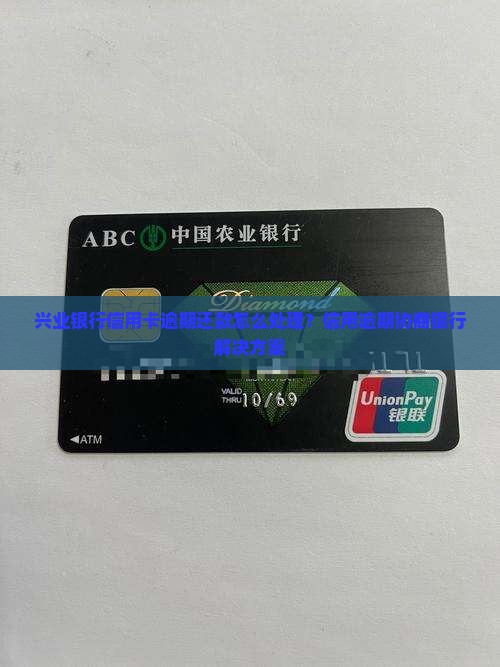 兴业银行信用卡逾期还款怎么处理？信用逾期协商银行解决方案