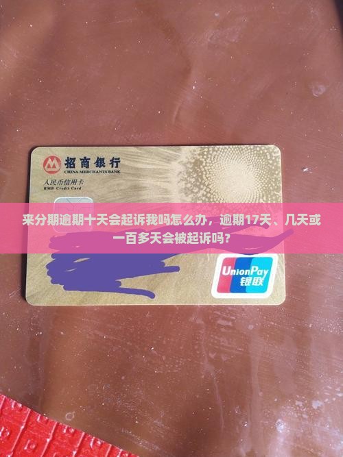 来分期逾期十天会起诉我吗怎么办，逾期17天、几天或一百多天会被起诉吗？