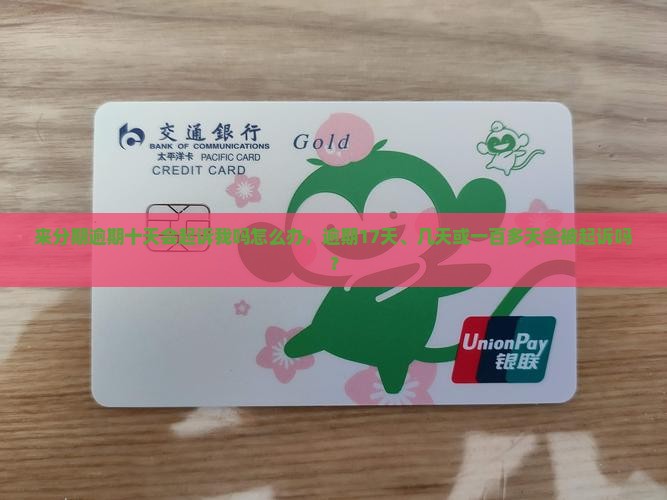 来分期逾期十天会起诉我吗怎么办，逾期17天、几天或一百多天会被起诉吗？