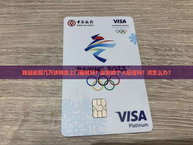 钱站逾期几万块钱会上门催收吗？会影响个人征信吗？该怎么办？