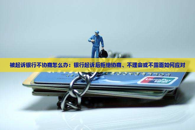 被起诉银行不协商怎么办：银行起诉后拒绝协商、不理会或不露面如何应对