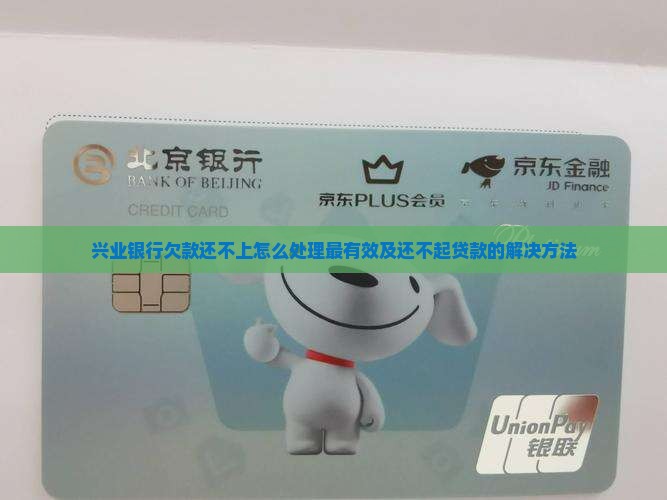 兴业银行欠款还不上怎么处理最有效及还不起贷款的解决方法