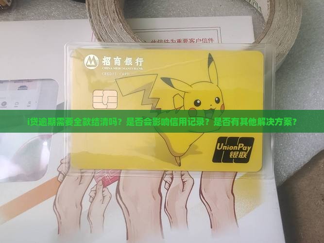 i贷逾期需要全款结清吗？是否会影响信用记录？是否有其他解决方案？