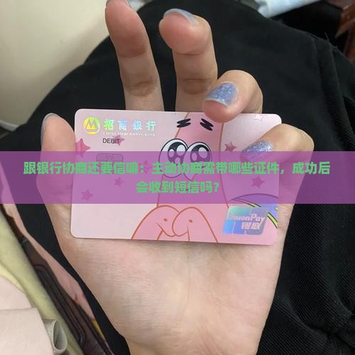 跟银行协商还要信嘛：主动协商需带哪些证件，成功后会收到短信吗？