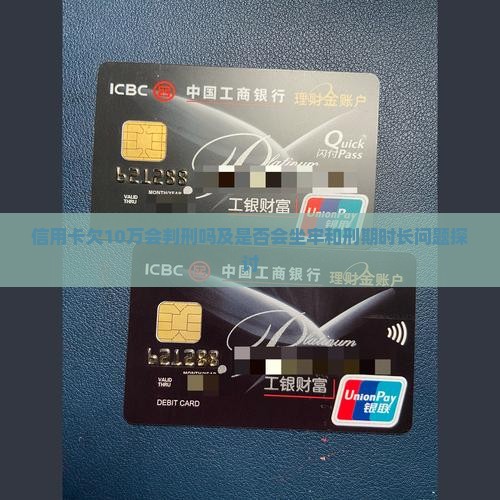 信用卡欠10万会判刑吗及是否会坐牢和刑期时长问题探讨