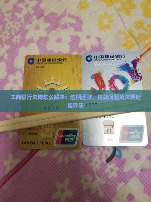 工商银行欠钱怎么解决：逾期还款、扣款问题及欠费处理办法
