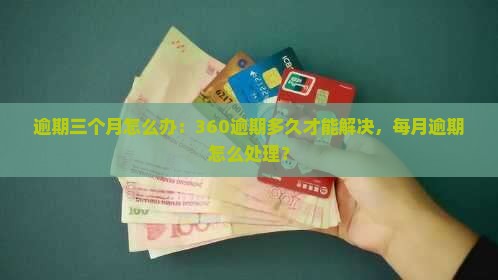 逾期三个月怎么办：360逾期多久才能解决，每月逾期怎么处理？