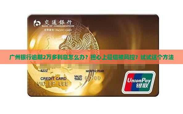 广州银行逾期2万多利息怎么办？担心上征信被风控？试试这个方法