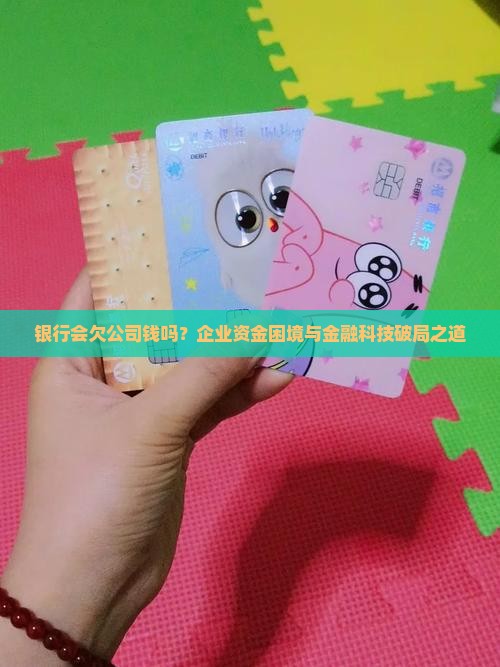银行会欠公司钱吗？企业资金困境与金融科技破局之道