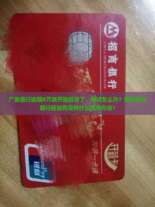 广发银行逾期8万就开始起诉了，我该怎么办？如何应对银行起丝有没有什么解决办法？