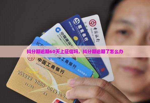 抖分期逾期60天上征信吗，抖分期逾期了怎么办