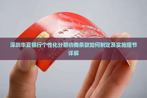 深圳华夏银行个性化分期协商条款如何制定及实施细节详解