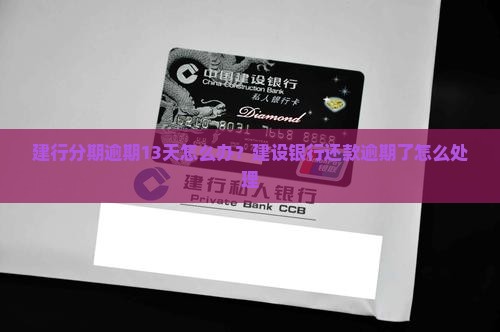 建行分期逾期13天怎么办？建设银行还款逾期了怎么处理