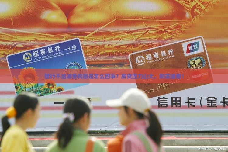 建行不给减免利息是怎么回事？房贷压力山大，刚需速看！