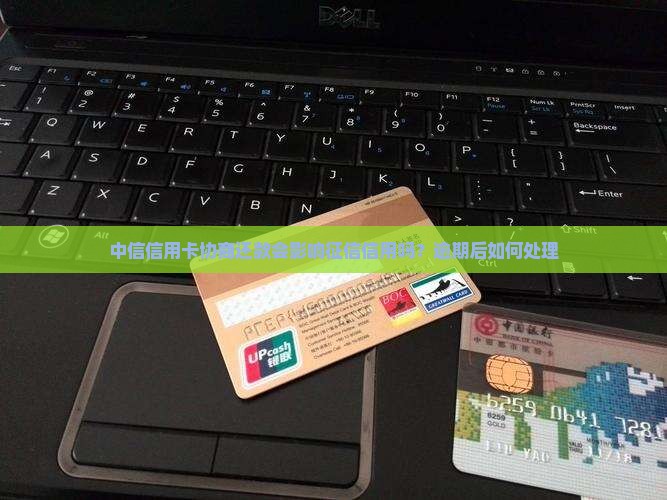 中信信用卡协商还款会影响征信信用吗？逾期后如何处理