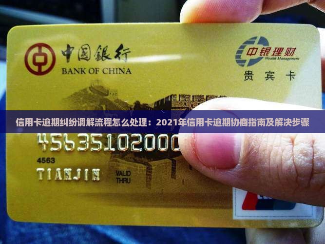 信用卡逾期纠纷调解流程怎么处理：2021年信用卡逾期协商指南及解决步骤