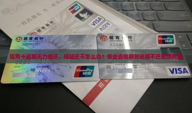 信用卡逾期无力偿还，钱站还不怎么办？专业咨询解答逾期不还款项问题