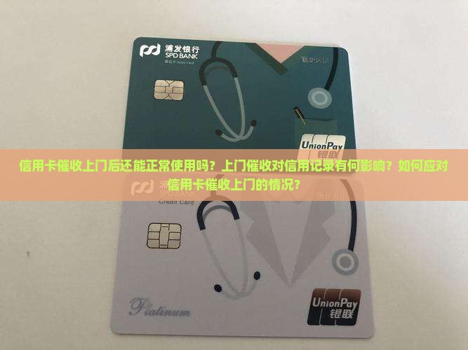 信用卡催收上门后还能正常使用吗？上门催收对信用记录有何影响？如何应对信用卡催收上门的情况？