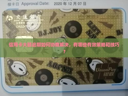 信用卡大额逾期如何协商解决，有哪些有效策略和技巧？