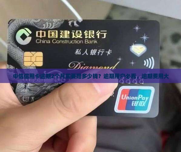 中信信用卡逾期2个月需要赔多少钱？逾期用户必看，逾期费用大
