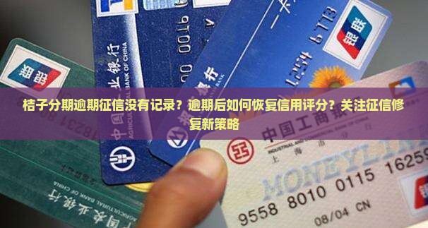桔子分期逾期征信没有记录？逾期后如何恢复信用评分？关注征信修复新策略