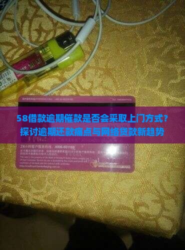 58借款逾期催款是否会采取上门方式？探讨逾期还款痛点与网络贷款新趋势