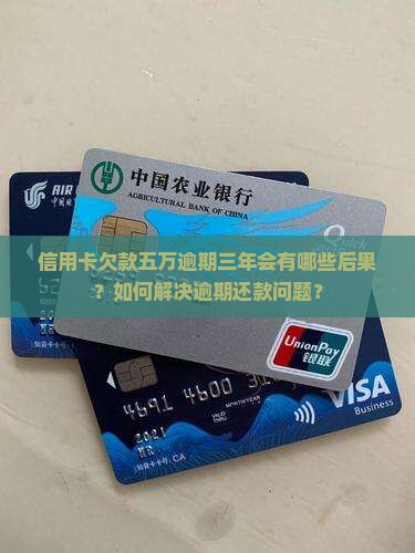 信用卡欠款五万逾期三年会有哪些后果？如何解决逾期还款问题？