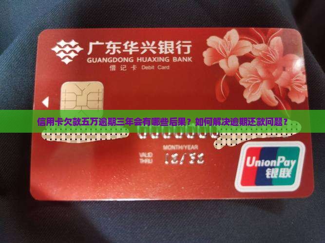 信用卡欠款五万逾期三年会有哪些后果？如何解决逾期还款问题？