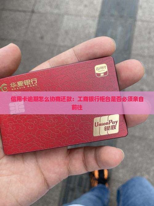 信用卡逾期怎么协商还款：工商银行柜台是否必须亲自前往