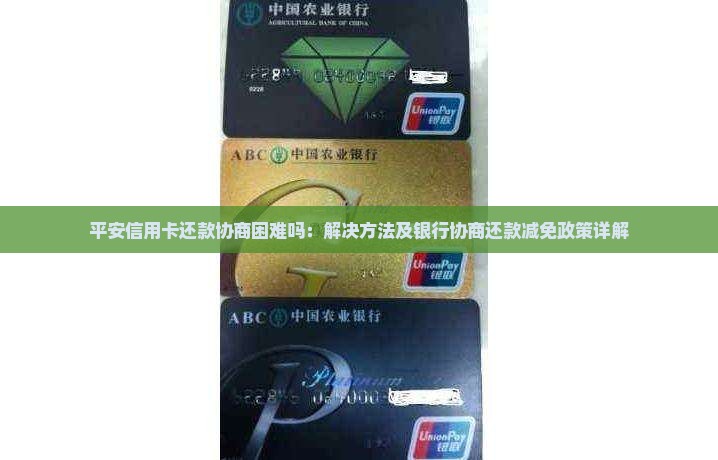 平安信用卡还款协商困难吗：解决方法及银行协商还款减免政策详解