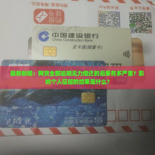 最新新闻：网贷全部逾期无力偿还的后果有多严重？影响个人征信的结果是什么？