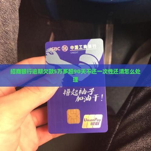 招商银行逾期欠款5万多超90天不还一次性还清怎么处理