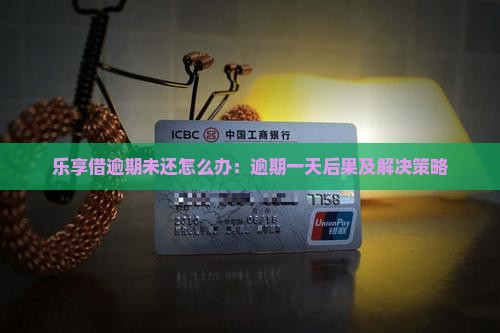 乐享借逾期未还怎么办：逾期一天后果及解决策略