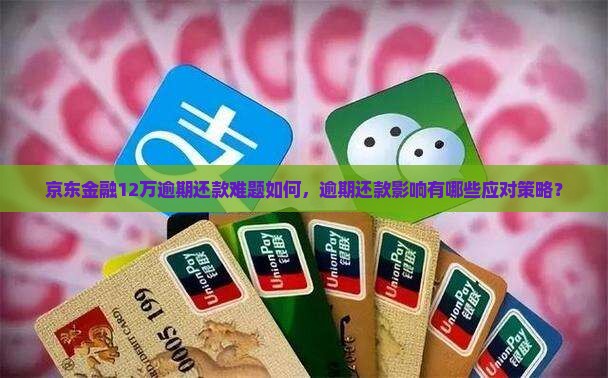 京东金融12万逾期还款难题如何，逾期还款影响有哪些应对策略？