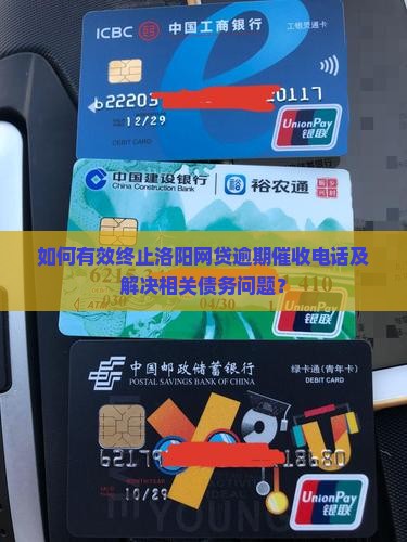 如何有效终止洛阳网贷逾期催收电话及解决相关债务问题？