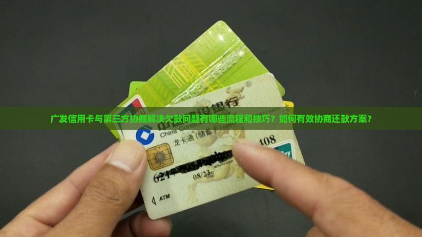 广发信用卡与第三方协商解决欠款问题有哪些流程和技巧？如何有效协商还款方案？