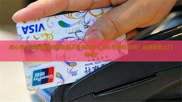 放心借申请延期还款催收会不会来找你？放心借能否延期？逾期会否上门催收？