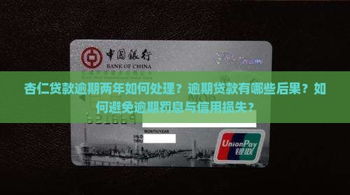 杏仁贷款逾期两年如何处理？逾期贷款有哪些后果？如何避免逾期罚息与信用损失？
