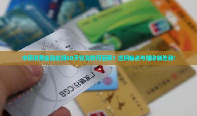 中原消费金融逾期68天究竟有何后果？逾期痛点与催收新趋势！