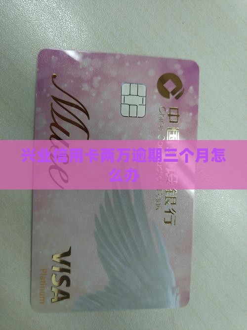 兴业信用卡两万逾期三个月怎么办