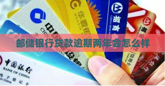 邮储银行贷款逾期两年会怎么样 邮储银行贷款逾期两年会怎么样