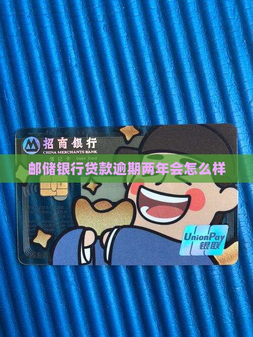邮储银行贷款逾期两年会怎么样 邮储银行贷款逾期两年会怎么样
