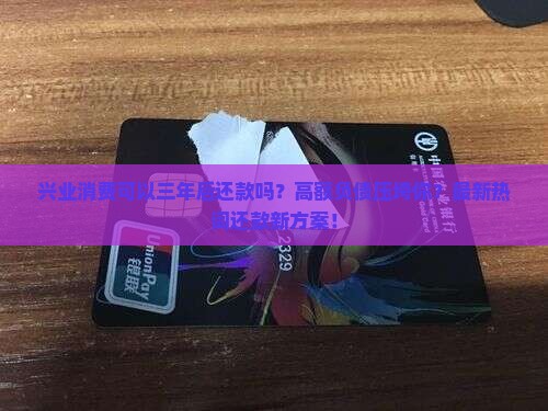 兴业消费可以三年后还款吗的条件是什么