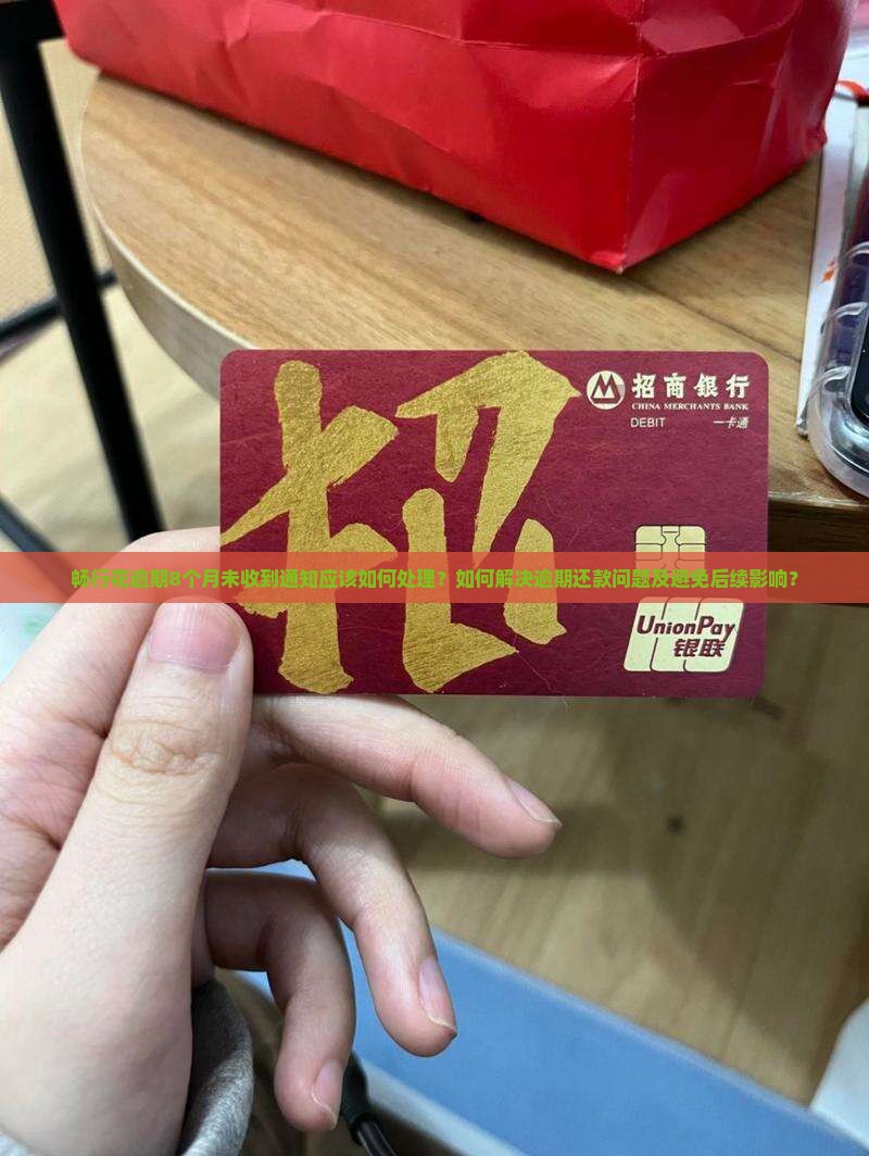 畅行花逾期8个月未收到通知应该如何处理？如何解决逾期还款问题及避免后续影响？