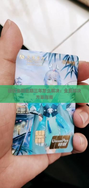 捷信金融逾期三年怎么解决：全面解决方案指南