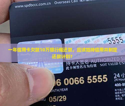 一年信用卡欠款10万银行催还款，应该如持信用并制定还款计划？