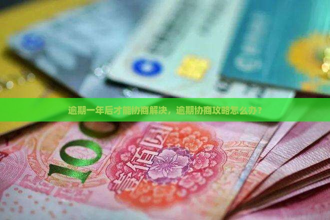 逾期一年后才能协商解决，逾期协商攻略怎么办？