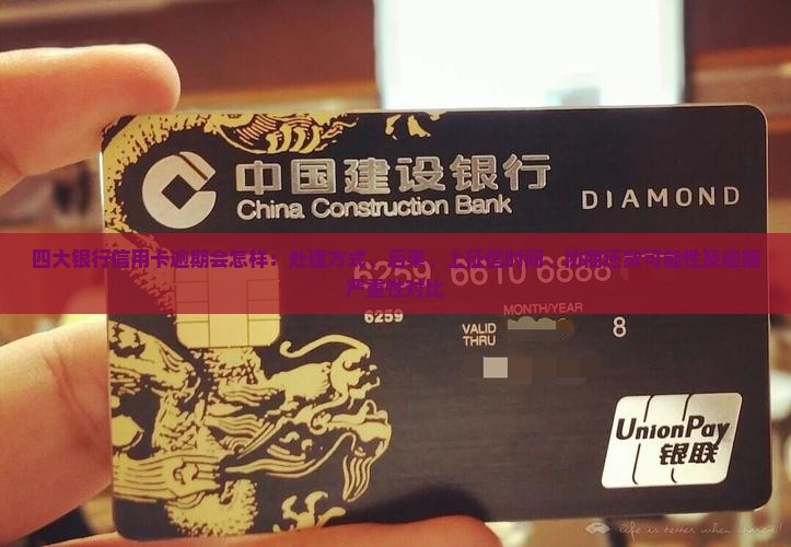 四大银行信用卡逾期会怎样：处理方式、后果、上征信时间、协商还款可能性及逾期严重性对比