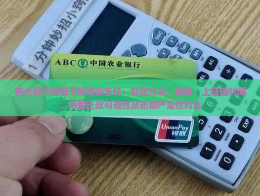 四大银行信用卡逾期会怎样：处理方式、后果、上征信时间、协商还款可能性及逾期严重性对比