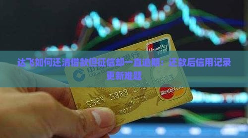 达飞如何还清借款但征信却一直逾期：还款后信用记录更新难题